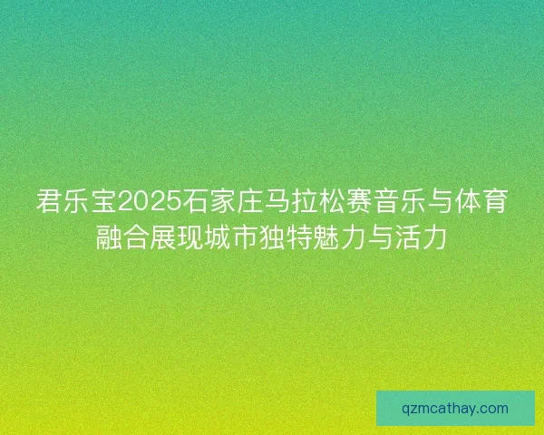 君乐宝2025石家庄马拉松赛音乐与体育融合展现城市独特魅力与活力 君乐宝2025石家庄马拉松赛音乐与体育融合展现城市独特魅力与活力