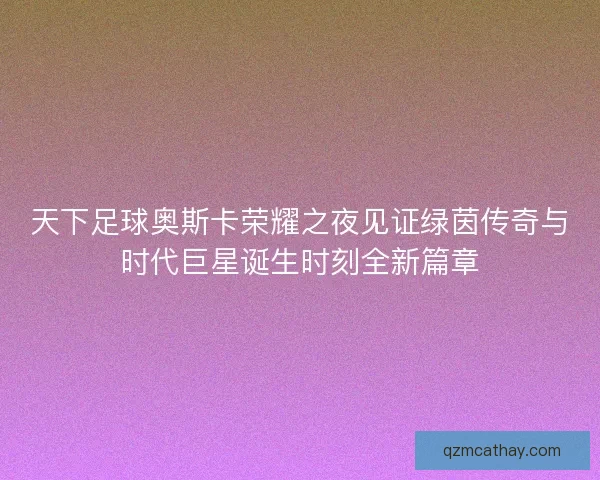 天下足球奥斯卡荣耀之夜见证绿茵传奇与时代巨星诞生时刻全新篇章