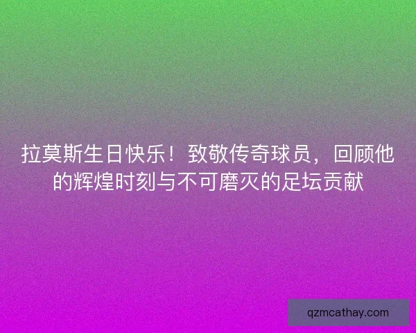 拉莫斯生日快乐！致敬传奇球员，回顾他的辉煌时刻与不可磨灭的足坛贡献