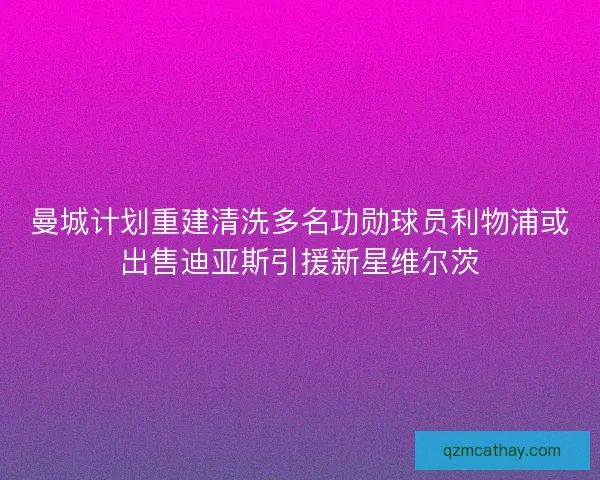 曼城计划重建清洗多名功勋球员利物浦或出售迪亚斯引援新星维尔茨