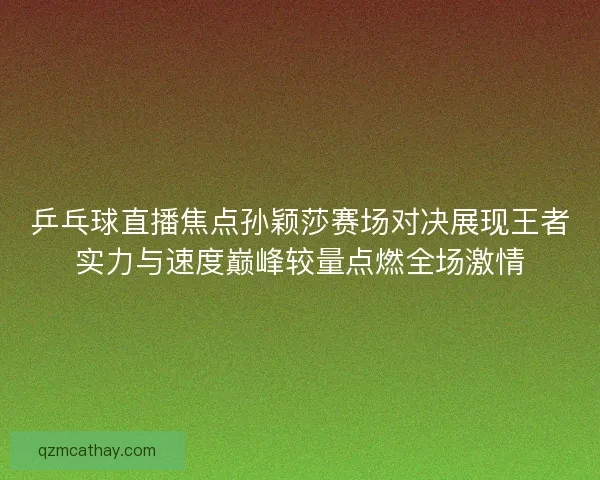 乒乓球直播焦点孙颖莎赛场对决展现王者实力与速度巅峰较量点燃全场激情 乒乓球直播焦点孙颖莎赛场对决展现王者实力与速度巅峰较量点燃全场激情