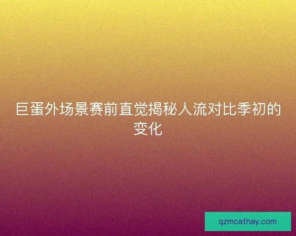 巨蛋外场景赛前直觉揭秘人流对比季初的变化 巨蛋外场景赛前直觉揭秘人流对比季初的变化