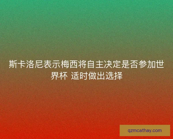 斯卡洛尼表示梅西将自主决定是否参加世界杯 适时做出选择