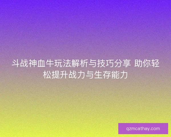 斗战神血牛玩法解析与技巧分享 助你轻松提升战力与生存能力