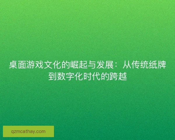 桌面游戏文化的崛起与发展：从传统纸牌到数字化时代的跨越