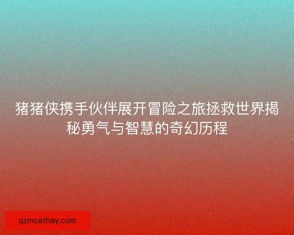 猪猪侠携手伙伴展开冒险之旅拯救世界揭秘勇气与智慧的奇幻历程
