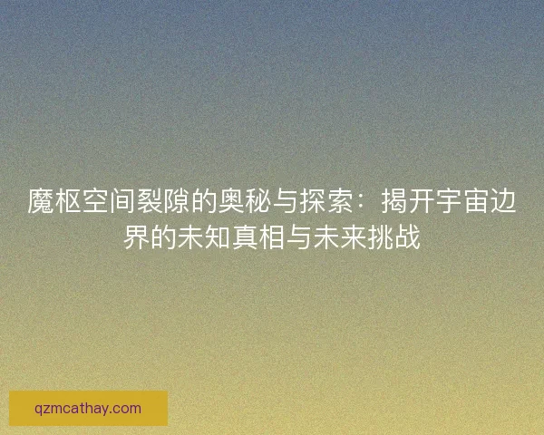 魔枢空间裂隙的奥秘与探索：揭开宇宙边界的未知真相与未来挑战
