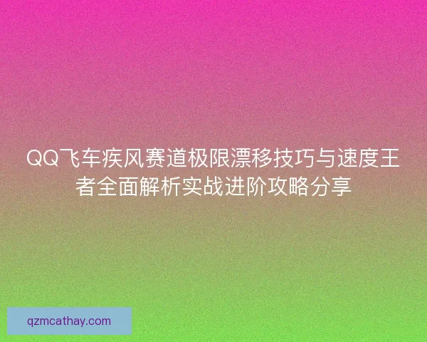 QQ飞车疾风赛道极限漂移技巧与速度王者全面解析实战进阶攻略分享 QQ飞车疾风赛道极限漂移技巧与速度王者全面解析实战进阶攻略分享