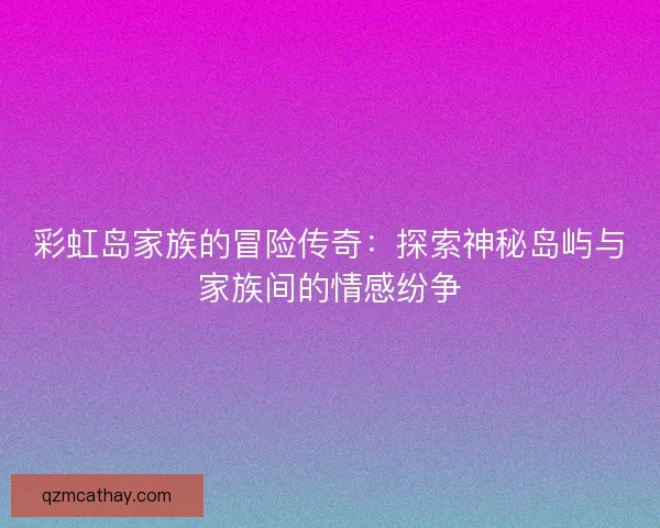 彩虹岛家族的冒险传奇:探索神秘岛屿与家族间的情感纷争 彩虹岛家族的冒险传奇:探索神秘岛屿与家族间的情感纷争