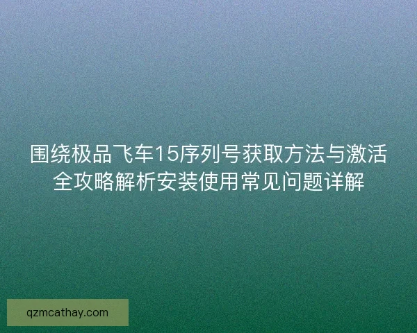 围绕极品飞车15序列号获取方法与激活全攻略解析安装使用常见问题详解