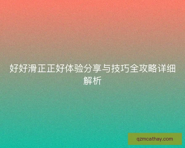 好好滑正正好体验分享与技巧全攻略详细解析 好好滑正正好体验分享与技巧全攻略详细解析