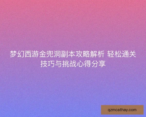 梦幻西游金兜洞副本攻略解析 轻松通关技巧与挑战心得分享
