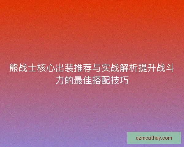 熊战士核心出装推荐与实战解析提升战斗力的最佳搭配技巧