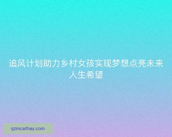 追风计划助力乡村女孩实现梦想点亮未来人生希望