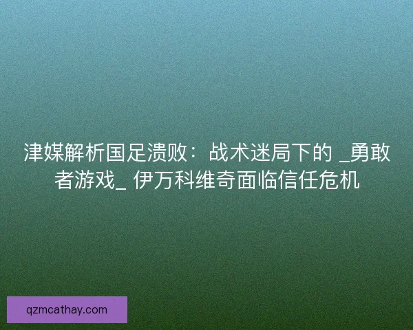 津媒解析国足溃败：战术迷局下的 _勇敢者游戏_ 伊万科维奇面临信任危机