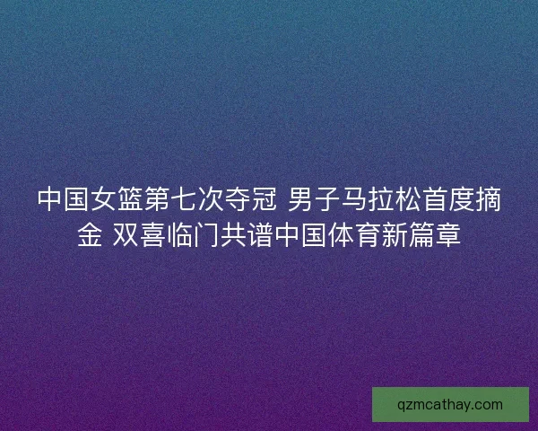 中国女篮第七次夺冠 男子马拉松首度摘金 双喜临门共谱中国体育新篇章
