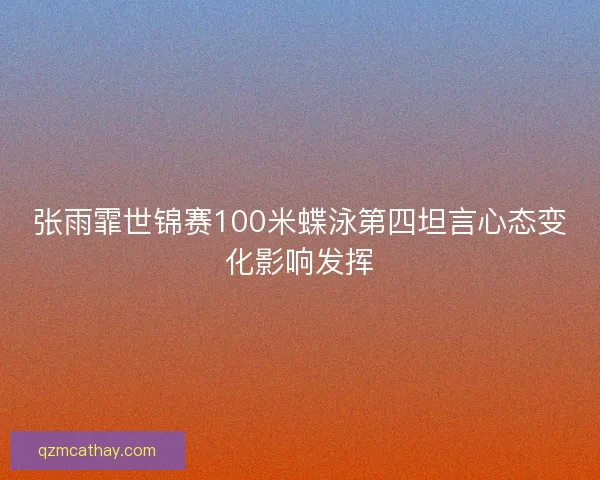 张雨霏世锦赛100米蝶泳第四坦言心态变化影响发挥