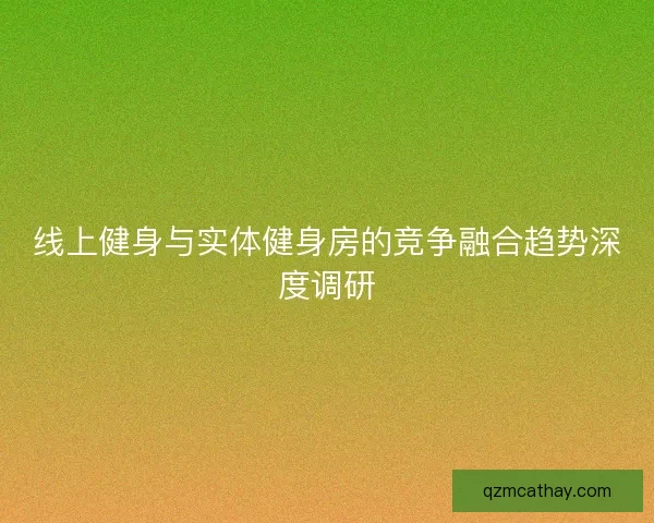 线上健身与实体健身房的竞争融合趋势深度调研