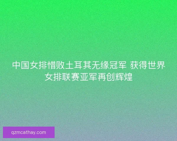中国女排惜败土耳其无缘冠军 获得世界女排联赛亚军再创辉煌