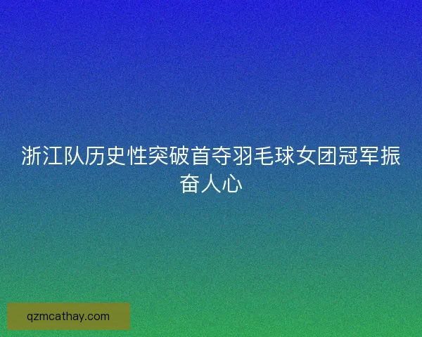 浙江队历史性突破首夺羽毛球女团冠军振奋人心