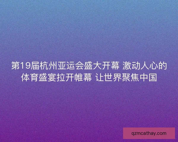 第19届杭州亚运会盛大开幕 激动人心的体育盛宴拉开帷幕 让世界聚焦中国