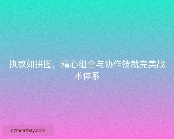 执教如拼图,精心组合与协作铸就完美战术体系 执教如拼图,精心组合与协作铸就完美战术体系