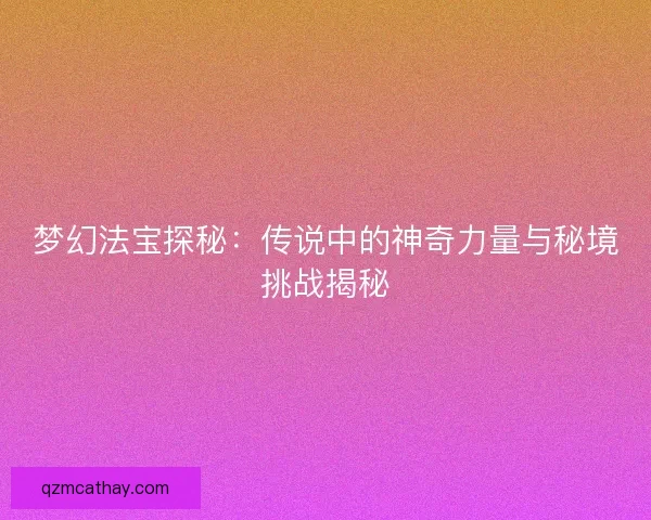 梦幻法宝探秘:传说中的神奇力量与秘境挑战揭秘 梦幻法宝探秘:传说中的神奇力量与秘境挑战揭秘