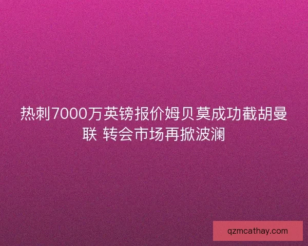 热刺7000万英镑报价姆贝莫成功截胡曼联 转会市场再掀波澜 热刺7000万英镑报价姆贝莫成功截胡曼联 转会市场再掀波澜