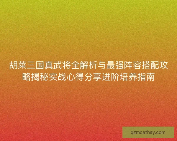 胡莱三国真武将全解析与最强阵容搭配攻略揭秘实战心得分享进阶培养指南