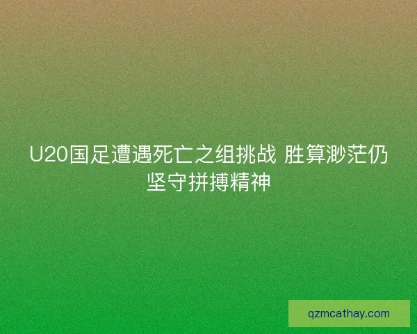 U20国足遭遇死亡之组挑战 胜算渺茫仍坚守拼搏精神