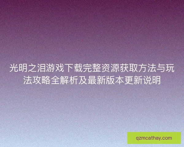 光明之泪游戏下载完整资源获取方法与玩法攻略全解析及最新版本更新说明
