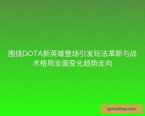 围绕DOTA新英雄登场引发玩法革新与战术格局全面变化趋势走向
