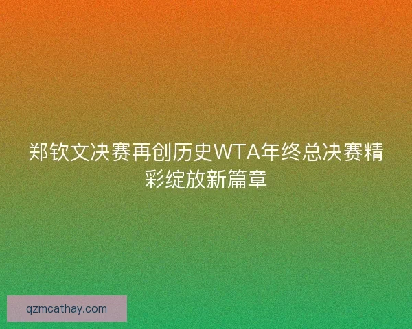郑钦文决赛再创历史WTA年终总决赛精彩绽放新篇章