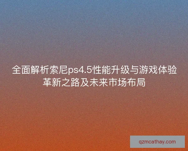 全面解析索尼ps4.5性能升级与游戏体验革新之路及未来市场布局