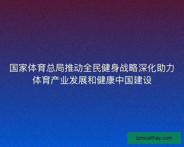 国家体育总局推动全民健身战略深化助力体育产业发展和健康中国建设