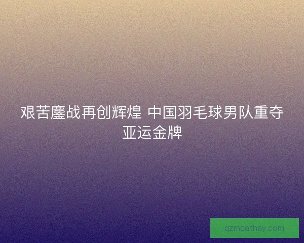 艰苦鏖战再创辉煌 中国羽毛球男队重夺亚运金牌