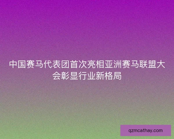中国赛马代表团首次亮相亚洲赛马联盟大会彰显行业新格局