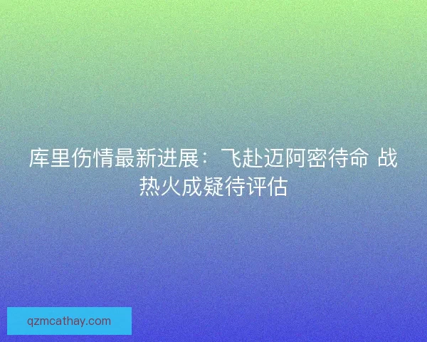 库里伤情最新进展：飞赴迈阿密待命 战热火成疑待评估