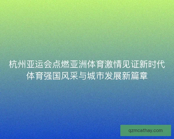 杭州亚运会点燃亚洲体育激情见证新时代体育强国风采与城市发展新篇章