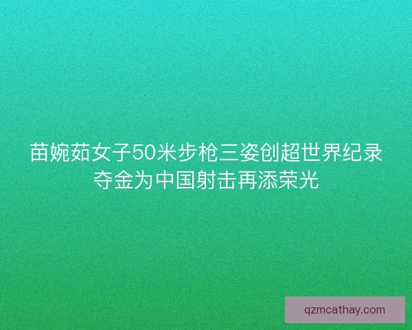 苗婉茹女子50米步枪三姿创超世界纪录夺金为中国射击再添荣光 苗婉茹女子50米步枪三姿创超世界纪录夺金为中国射击再添荣光