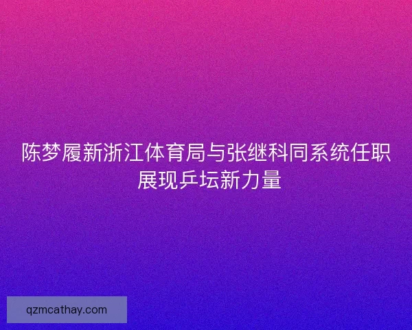 陈梦履新浙江体育局与张继科同系统任职 展现乒坛新力量