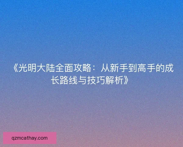 《光明大陆全面攻略:从新手到高手的成长路线与技巧解析》 《光明大陆全面攻略:从新手到高手的成长路线与技巧解析》