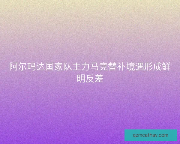 阿尔玛达国家队主力马竞替补境遇形成鲜明反差 阿尔玛达国家队主力马竞替补境遇形成鲜明反差