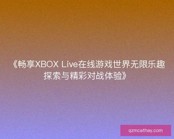 《畅享XBOX Live在线游戏世界无限乐趣探索与精彩对战体验》 《畅享XBOX Live在线游戏世界无限乐趣探索与精彩对战体验》