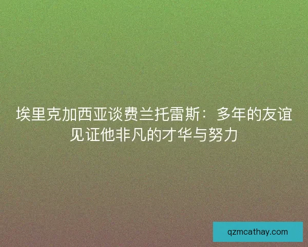 埃里克加西亚谈费兰托雷斯：多年的友谊见证他非凡的才华与努力
