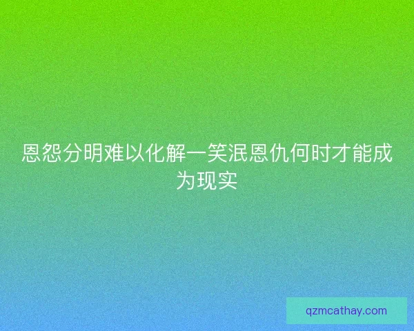 恩怨分明难以化解一笑泯恩仇何时才能成为现实